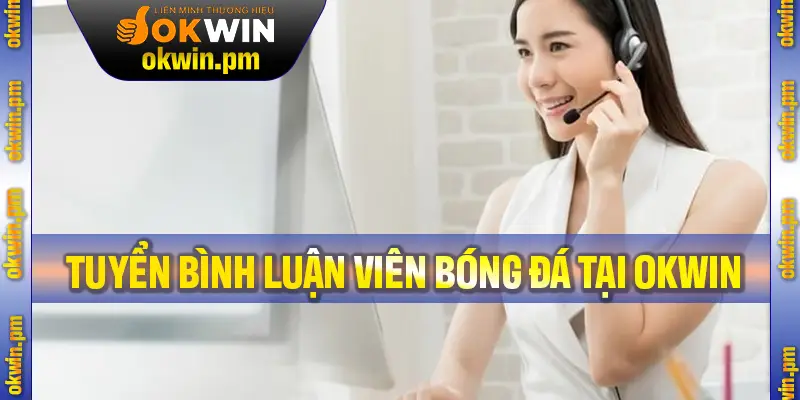 Tuyển Bình Luận Viên Bóng Đá: Cơ Hội Nghề Nghiệp Hấp Dẫn Tại OKWIN